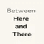 Between Here and There